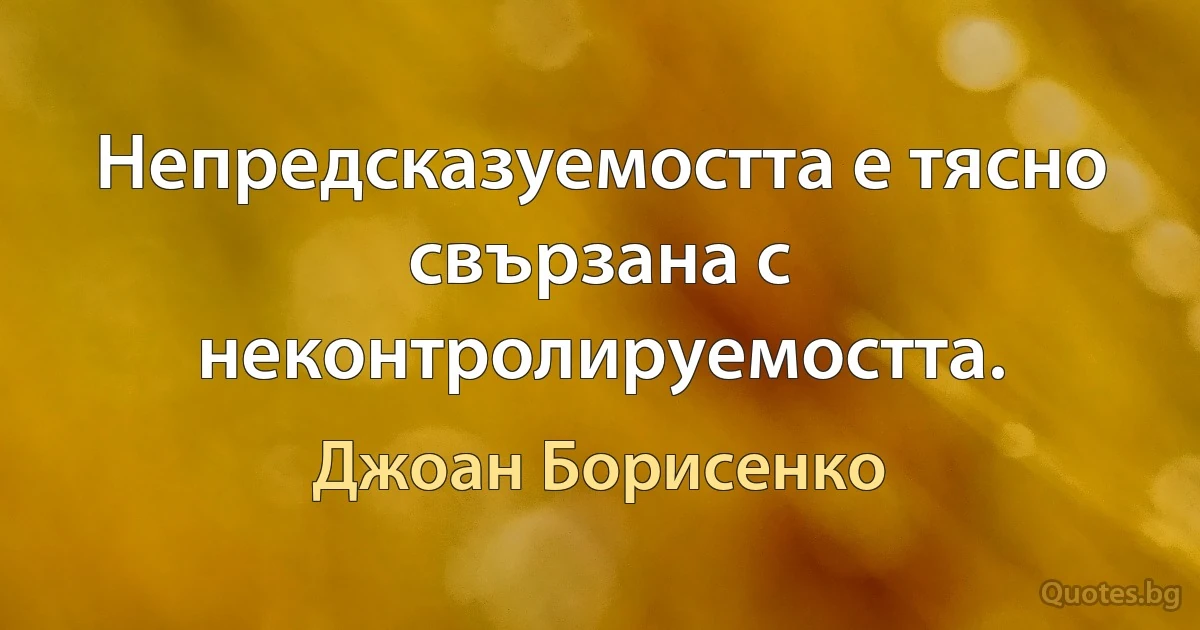 Непредсказуемостта е тясно свързана с неконтролируемостта. (Джоан Борисенко)