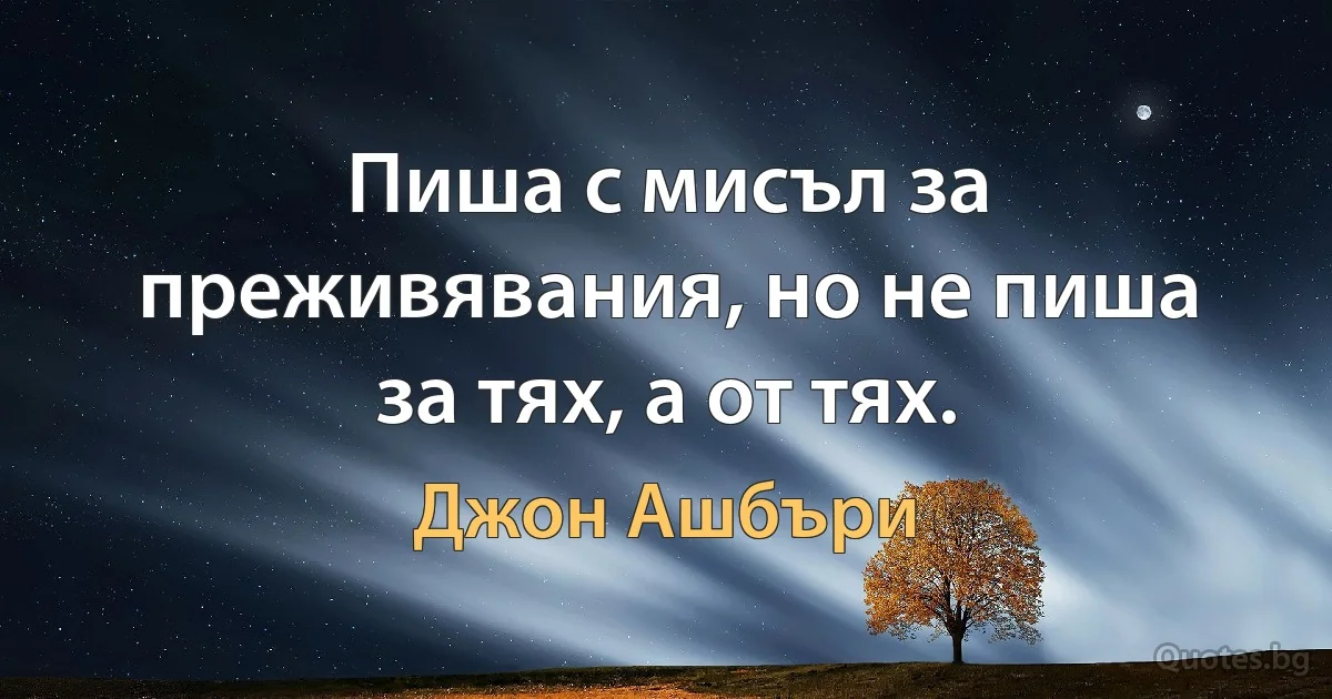 Пиша с мисъл за преживявания, но не пиша за тях, а от тях. (Джон Ашбъри)