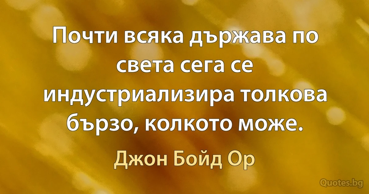 Почти всяка държава по света сега се индустриализира толкова бързо, колкото може. (Джон Бойд Ор)