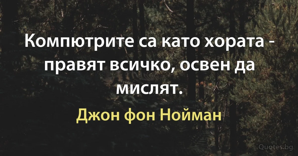 Компютрите са като хората - правят всичко, освен да мислят. (Джон фон Нойман)