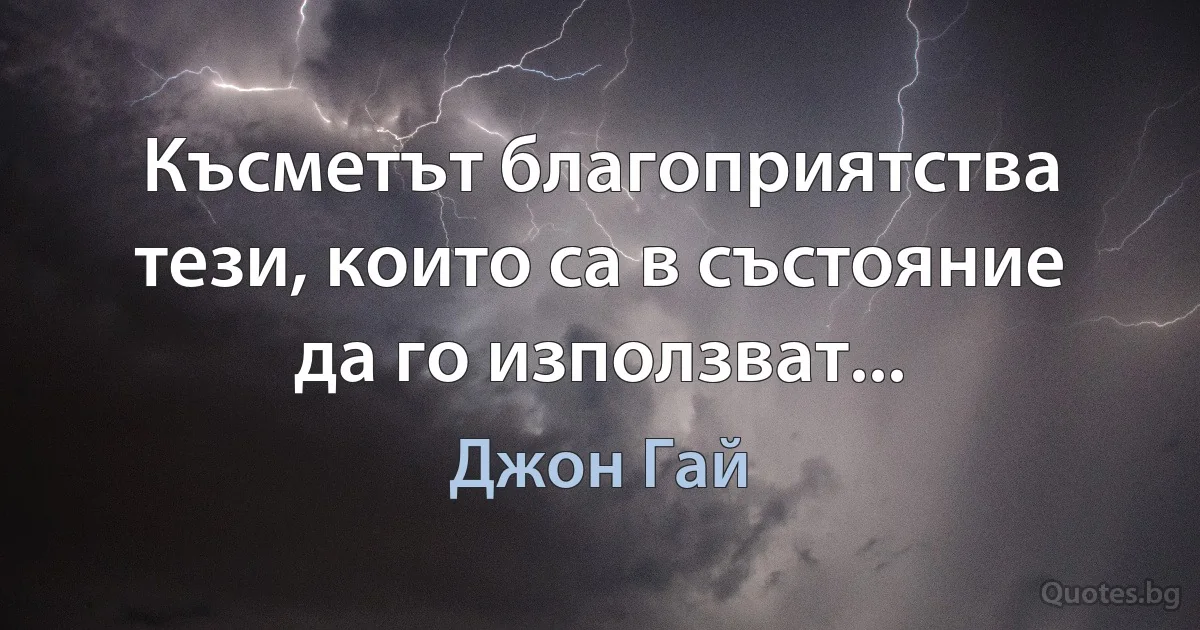 Късметът благоприятства тези, които са в състояние да го използват... (Джон Гай)