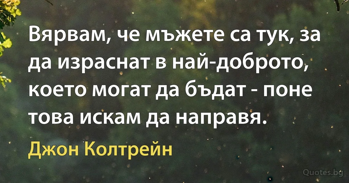 Вярвам, че мъжете са тук, за да израснат в най-доброто, което могат да бъдат - поне това искам да направя. (Джон Колтрейн)