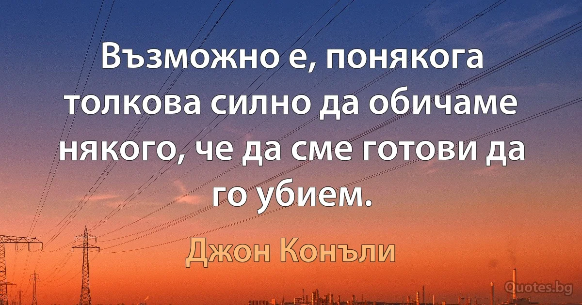 Възможно е, понякога толкова силно да обичаме някого, че да сме готови да го убием. (Джон Конъли)