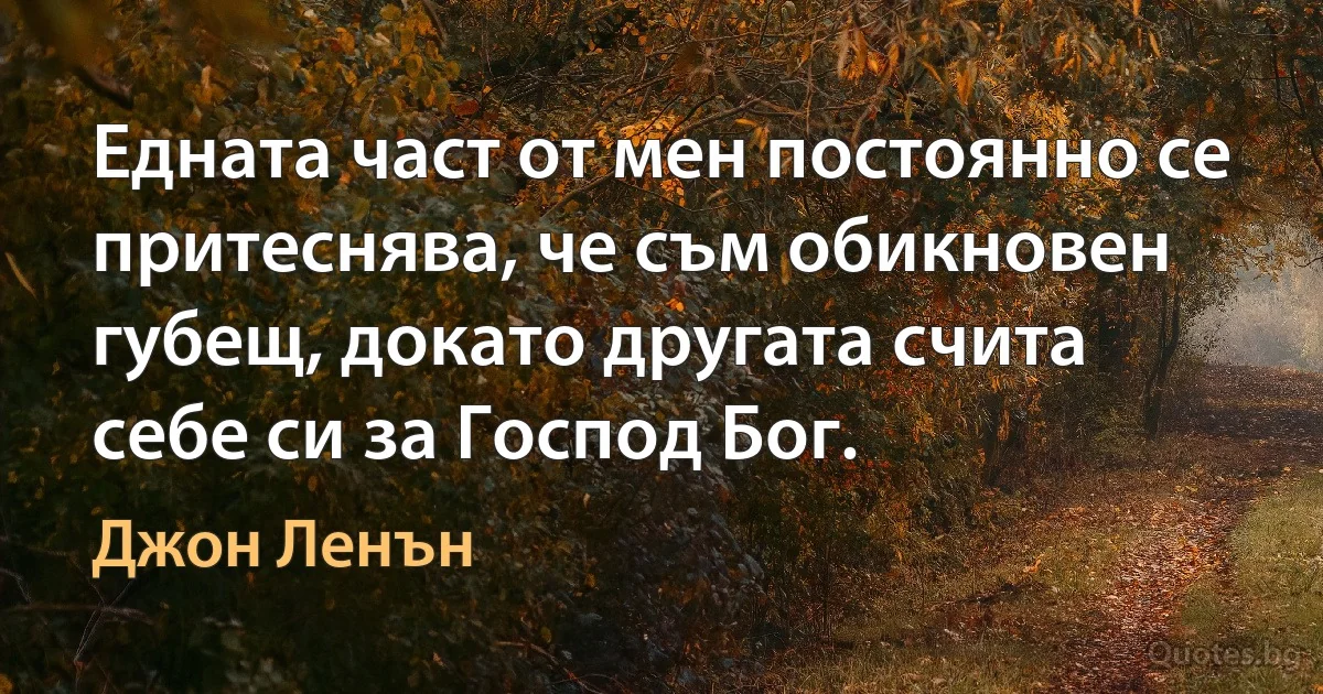 Едната част от мен постоянно се притеснява, че съм обикновен губещ, докато другата счита себе си за Господ Бог. (Джон Ленън)