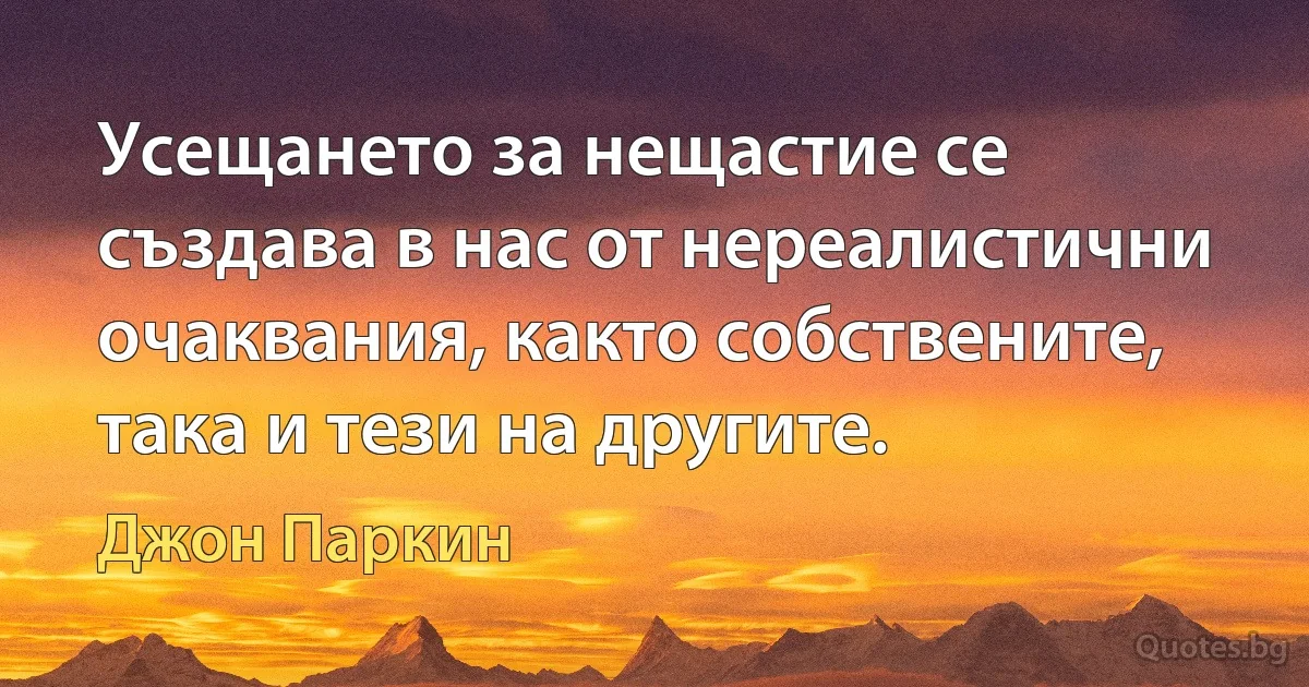 Усещането за нещастие се създава в нас от нереалистични очаквания, както собствените, така и тези на другите. (Джон Паркин)