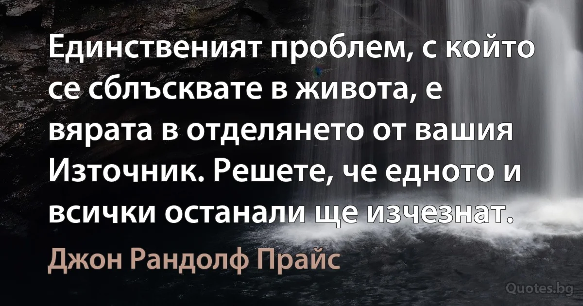 Единственият проблем, с който се сблъсквате в живота, е вярата в отделянето от вашия Източник. Решете, че едното и всички останали ще изчезнат. (Джон Рандолф Прайс)