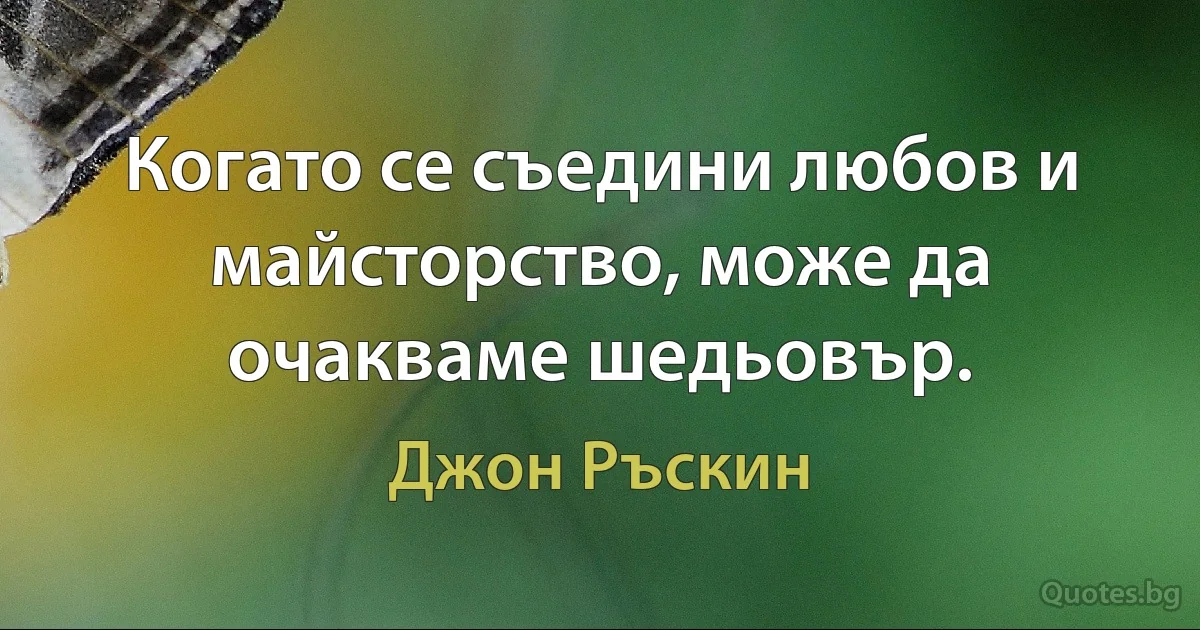 Когато се съедини любов и майсторство, може да очакваме шедьовър. (Джон Ръскин)