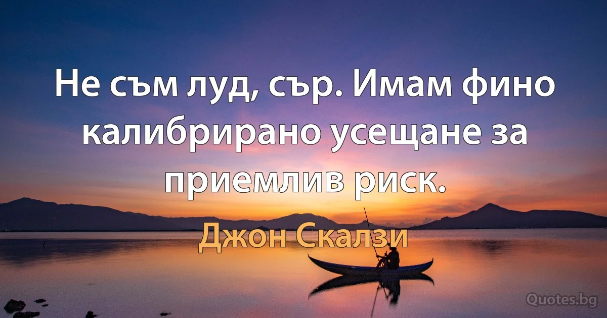 Не съм луд, сър. Имам фино калибрирано усещане за приемлив риск. (Джон Скалзи)