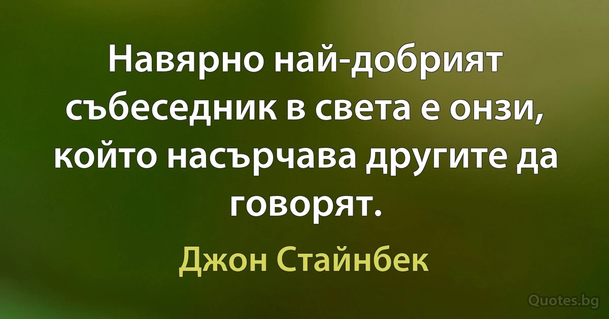 Навярно най-добрият събеседник в света е онзи, който насърчава другите да говорят. (Джон Стайнбек)