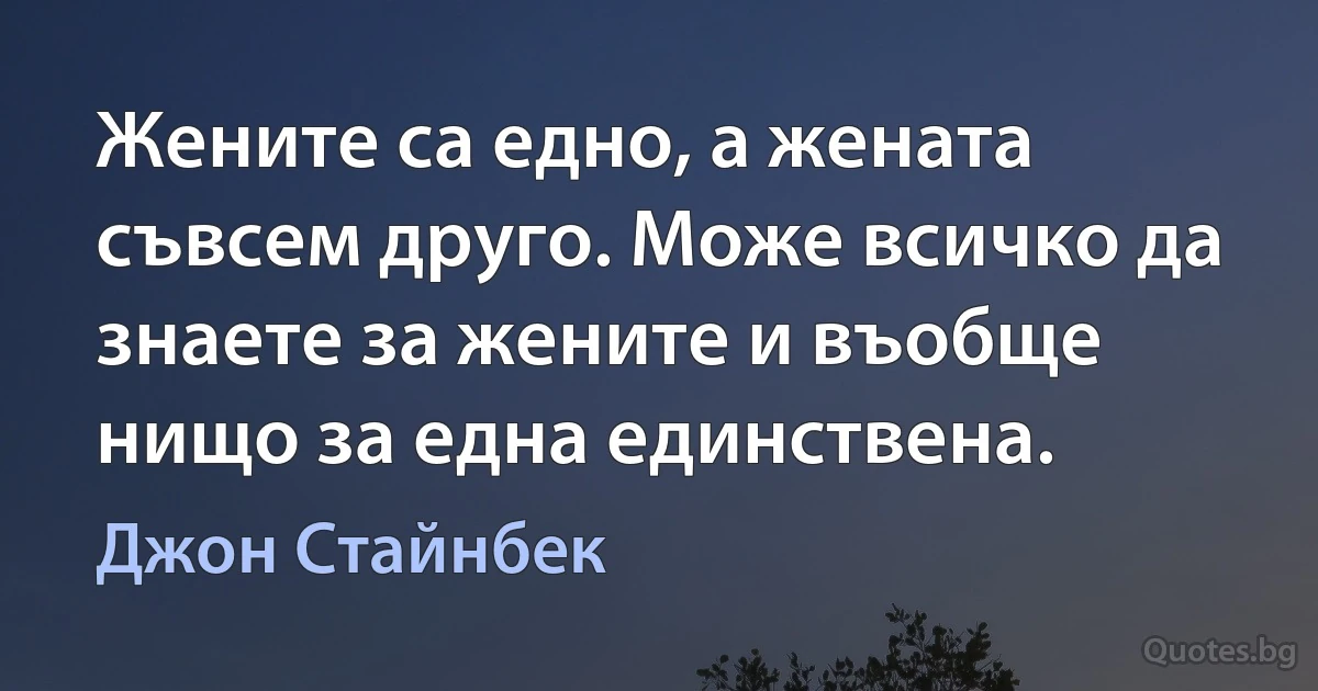 Жените са едно, а жената съвсем друго. Може всичко да знаете за жените и въобще нищо за една единствена. (Джон Стайнбек)