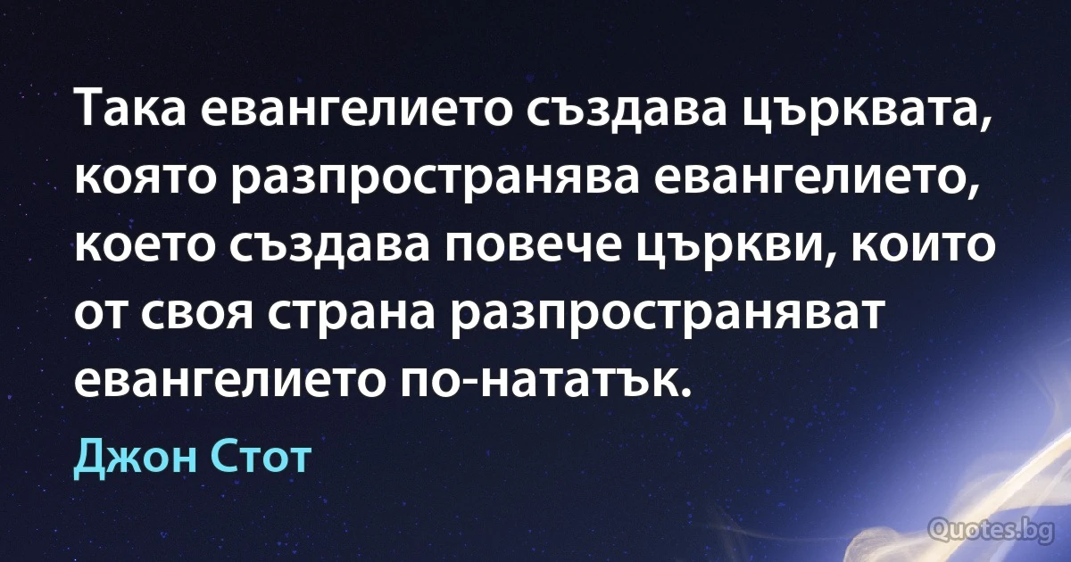 Така евангелието създава църквата, която разпространява евангелието, което създава повече църкви, които от своя страна разпространяват евангелието по-нататък. (Джон Стот)