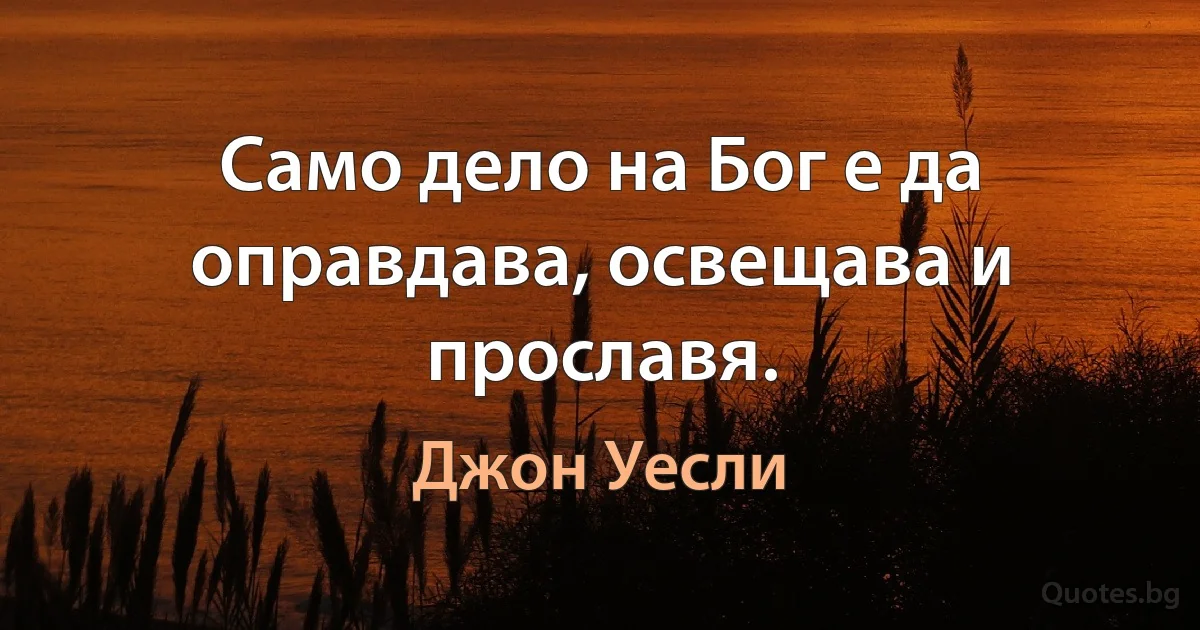 Само дело на Бог е да оправдава, освещава и прославя. (Джон Уесли)