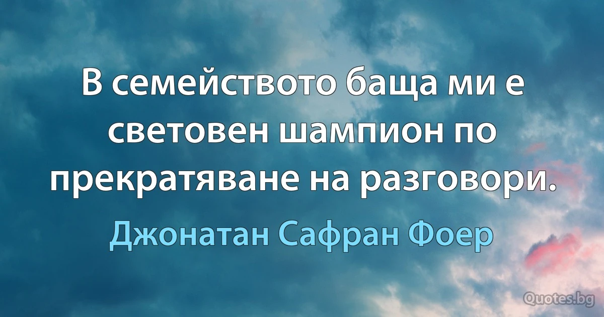 В семейството баща ми е световен шампион по прекратяване на разговори. (Джонатан Сафран Фоер)