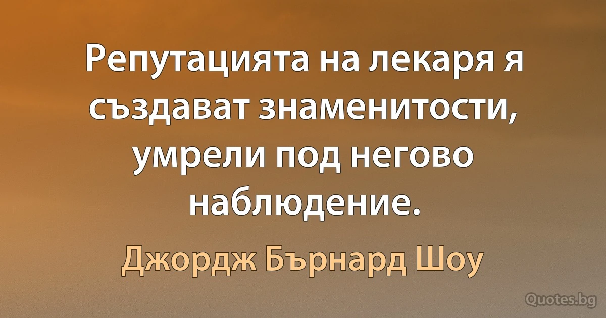 Репутацията на лекаря я създават знаменитости, умрели под негово наблюдение. (Джордж Бърнард Шоу)