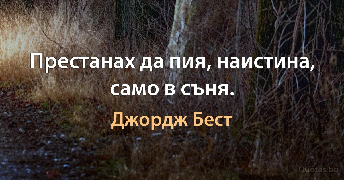 Престанах да пия, наистина, само в съня. (Джордж Бест)