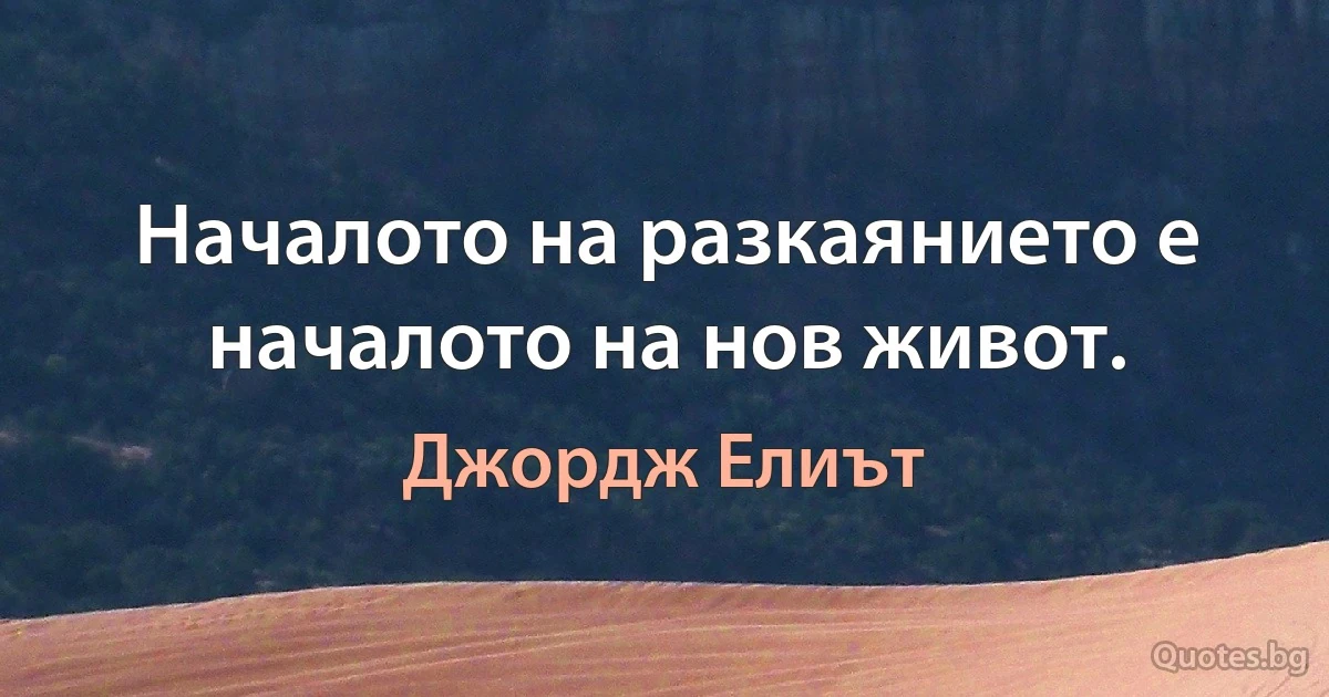 Началото на разкаянието е началото на нов живот. (Джордж Елиът)