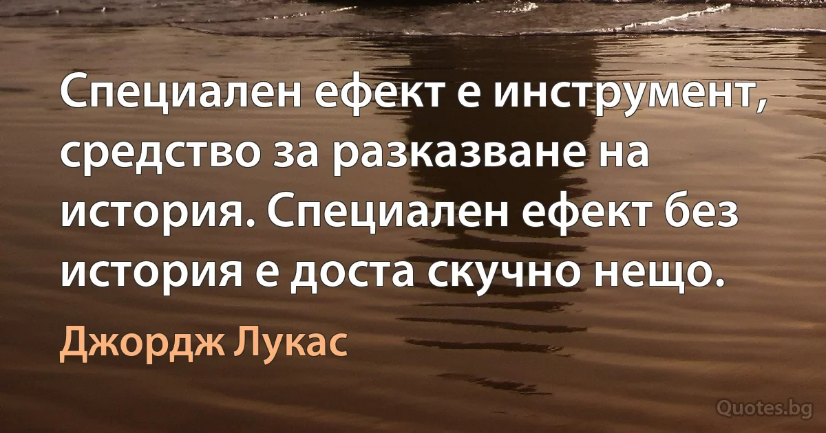 Специален ефект е инструмент, средство за разказване на история. Специален ефект без история е доста скучно нещо. (Джордж Лукас)