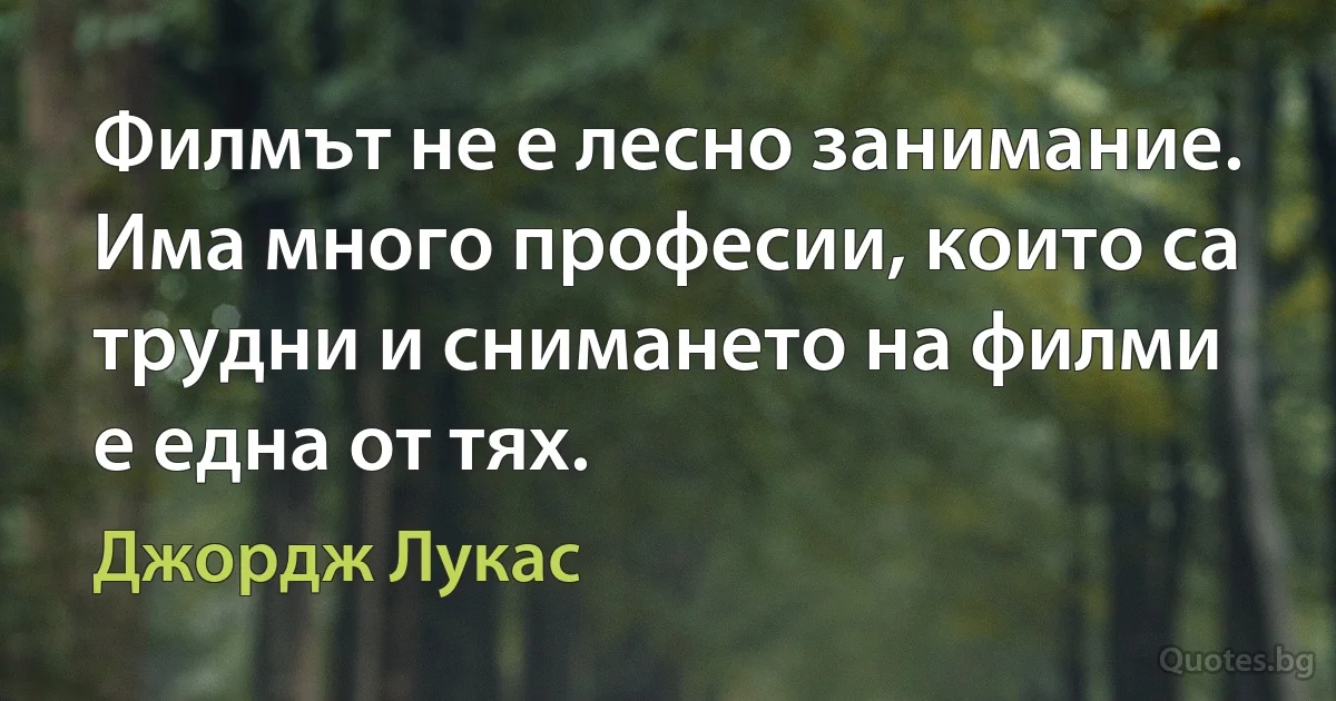 Филмът не е лесно занимание. Има много професии, които са трудни и снимането на филми е една от тях. (Джордж Лукас)