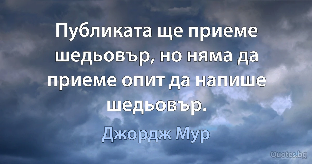 Публиката ще приеме шедьовър, но няма да приеме опит да напише шедьовър. (Джордж Мур)