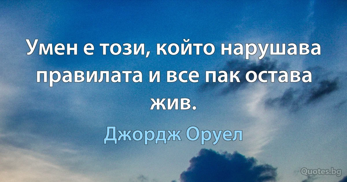 Умен е този, който нарушава правилата и все пак остава жив. (Джордж Оруел)