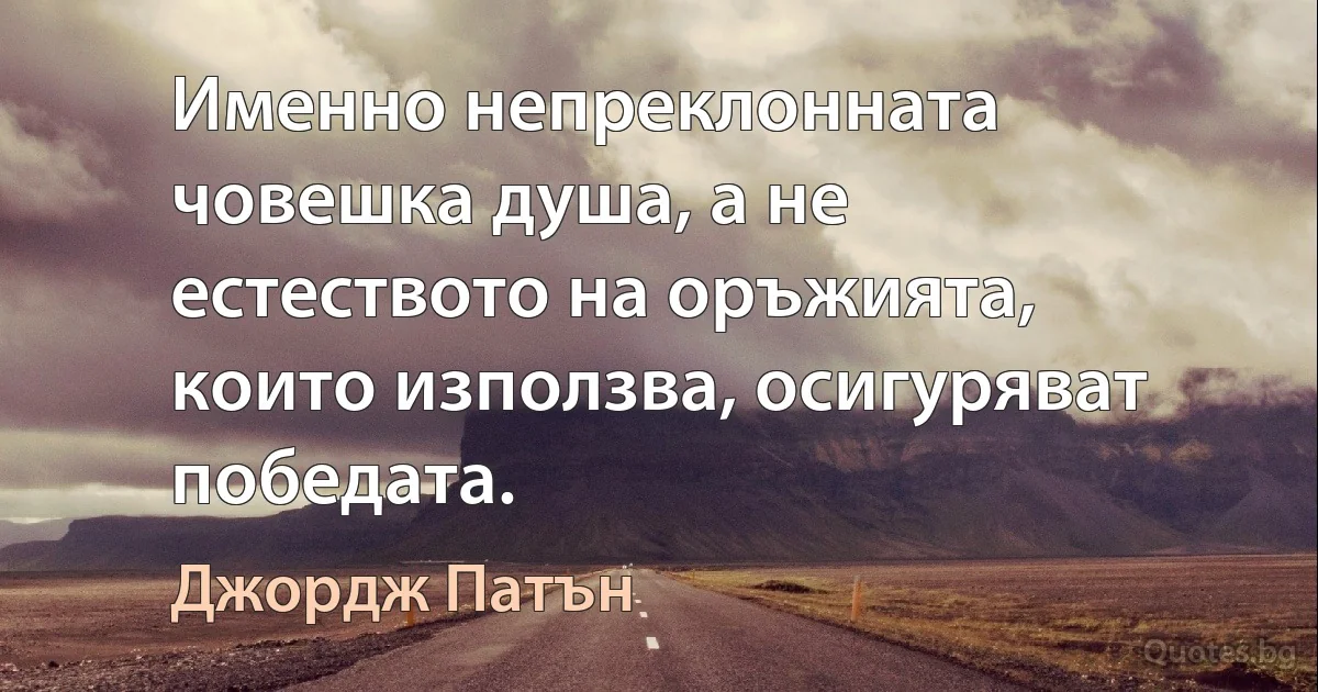 Именно непреклонната човешка душа, а не естеството на оръжията, които използва, осигуряват победата. (Джордж Патън)