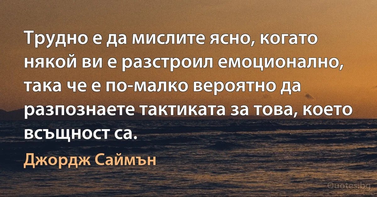 Трудно е да мислите ясно, когато някой ви е разстроил емоционално, така че е по-малко вероятно да разпознаете тактиката за това, което всъщност са. (Джордж Саймън)