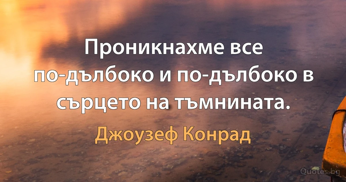 Проникнахме все по-дълбоко и по-дълбоко в сърцето на тъмнината. (Джоузеф Конрад)