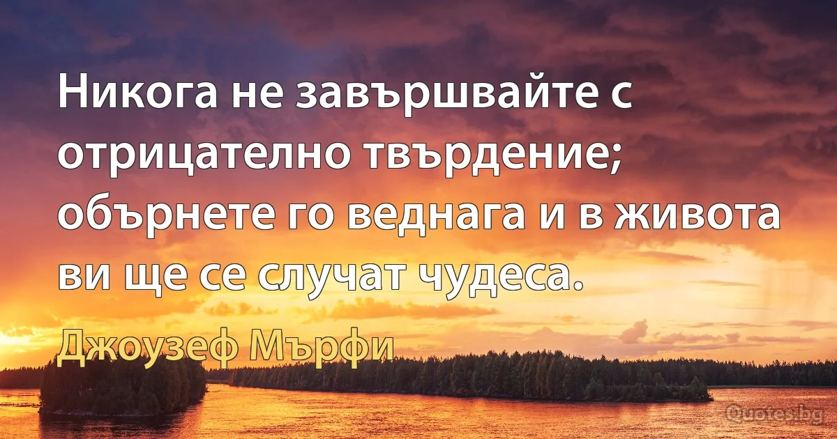 Никога не завършвайте с отрицателно твърдение; обърнете го веднага и в живота ви ще се случат чудеса. (Джоузеф Мърфи)