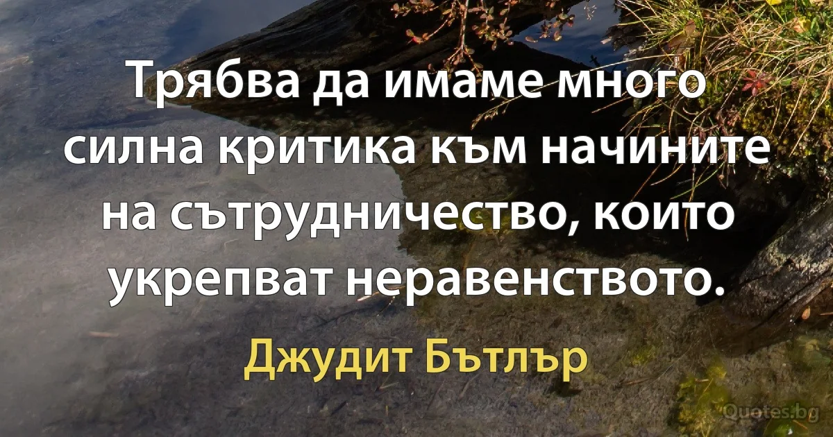 Трябва да имаме много силна критика към начините на сътрудничество, които укрепват неравенството. (Джудит Бътлър)