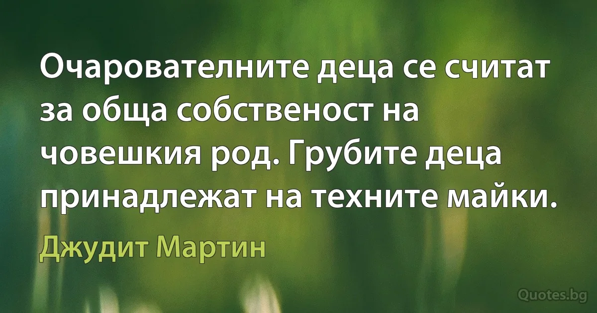 Очарователните деца се считат за обща собственост на човешкия род. Грубите деца принадлежат на техните майки. (Джудит Мартин)