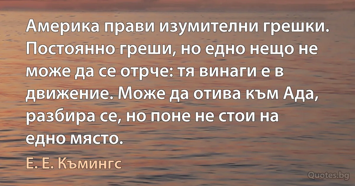 Америка прави изумителни грешки. Постоянно греши, но едно нещо не може да се отрче: тя винаги е в движение. Може да отива към Ада, разбира се, но поне не стои на едно място. (Е. Е. Къмингс)