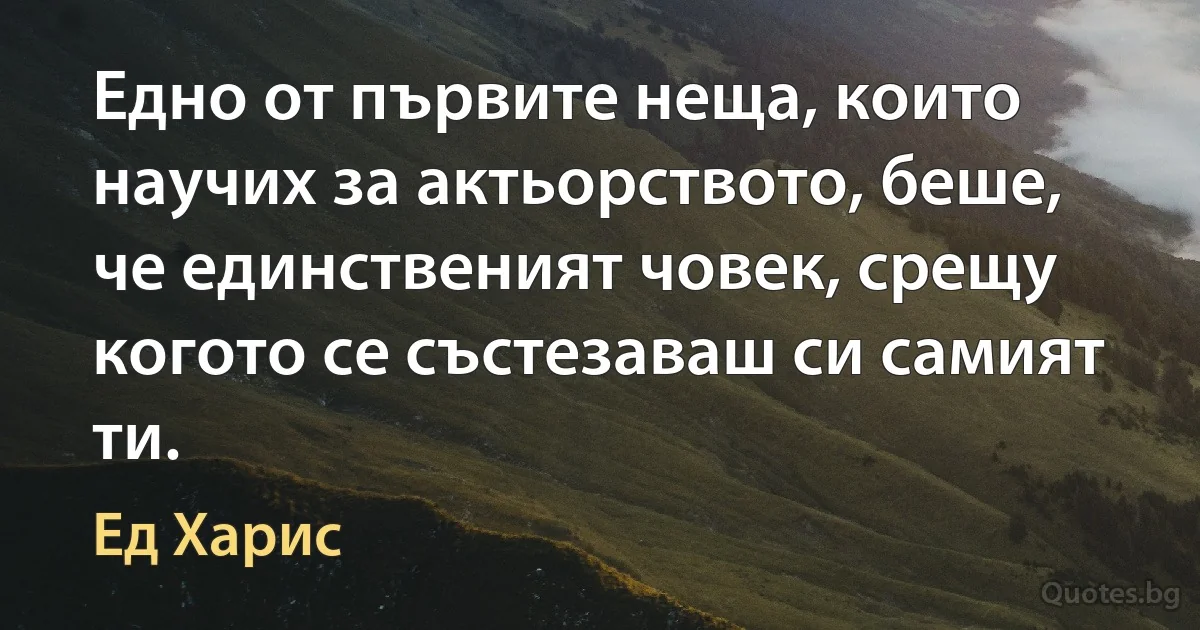 Едно от първите неща, които научих за актьорството, беше, че единственият човек, срещу когото се състезаваш си самият ти. (Ед Харис)