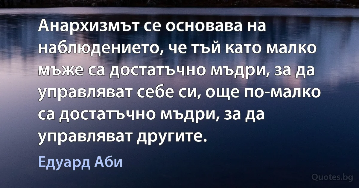 Анархизмът се основава на наблюдението, че тъй като малко мъже са достатъчно мъдри, за да управляват себе си, още по-малко са достатъчно мъдри, за да управляват другите. (Едуард Аби)