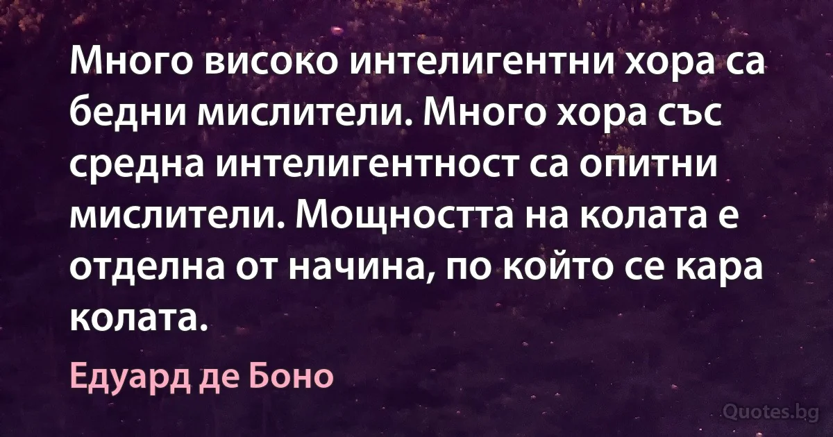 Много високо интелигентни хора са бедни мислители. Много хора със средна интелигентност са опитни мислители. Мощността на колата е отделна от начина, по който се кара колата. (Едуард де Боно)