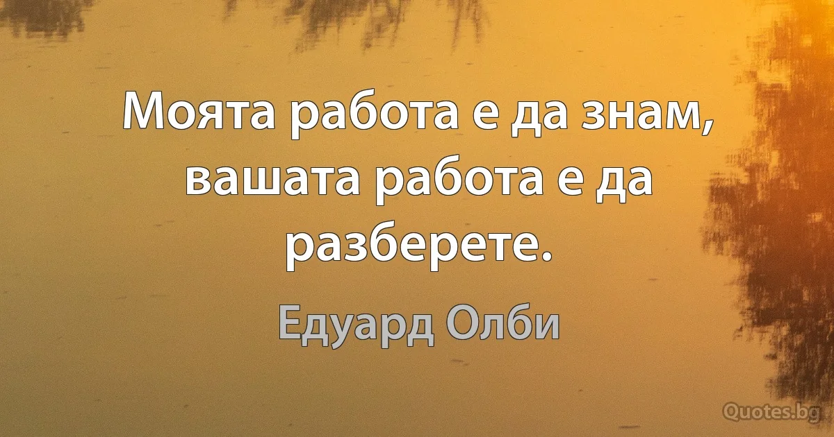 Моята работа е да знам, вашата работа е да разберете. (Едуард Олби)