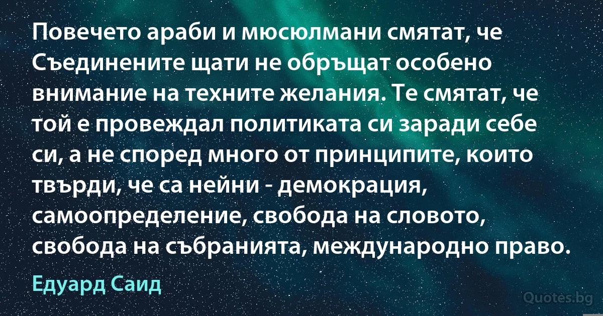 Повечето араби и мюсюлмани смятат, че Съединените щати не обръщат особено внимание на техните желания. Те смятат, че той е провеждал политиката си заради себе си, а не според много от принципите, които твърди, че са нейни - демокрация, самоопределение, свобода на словото, свобода на събранията, международно право. (Едуард Саид)