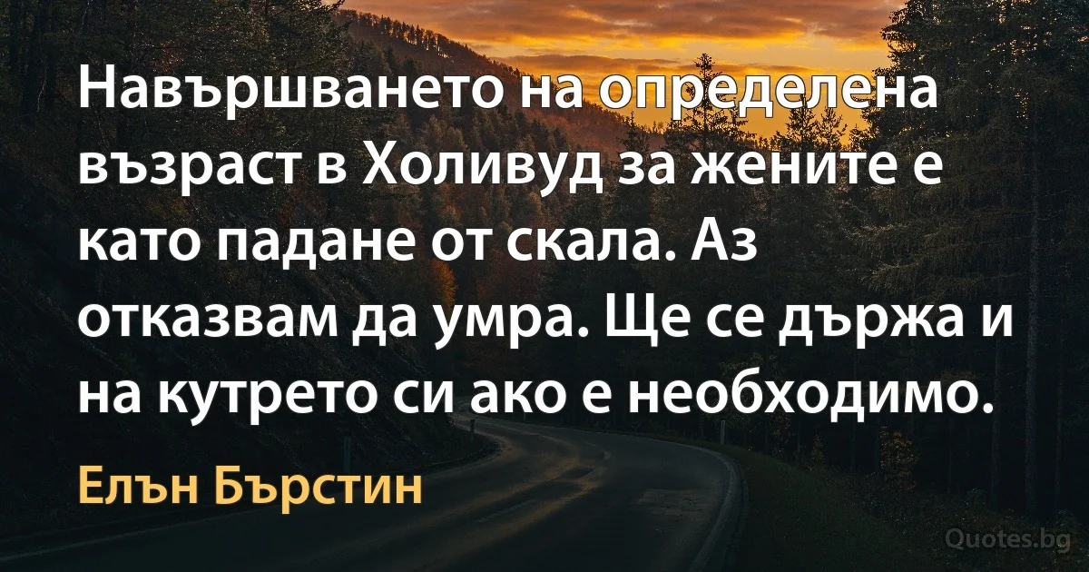 Навършването на определена възраст в Холивуд за жените е като падане от скала. Аз отказвам да умра. Ще се държа и на кутрето си ако е необходимо. (Елън Бърстин)