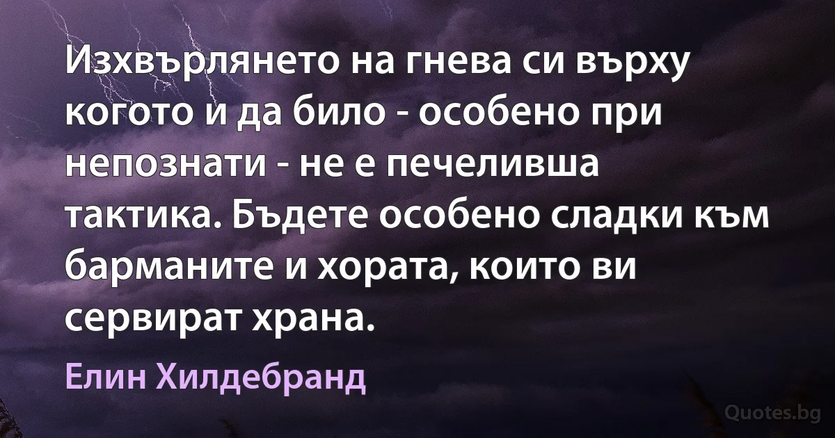 Изхвърлянето на гнева си върху когото и да било - особено при непознати - не е печеливша тактика. Бъдете особено сладки към барманите и хората, които ви сервират храна. (Елин Хилдебранд)