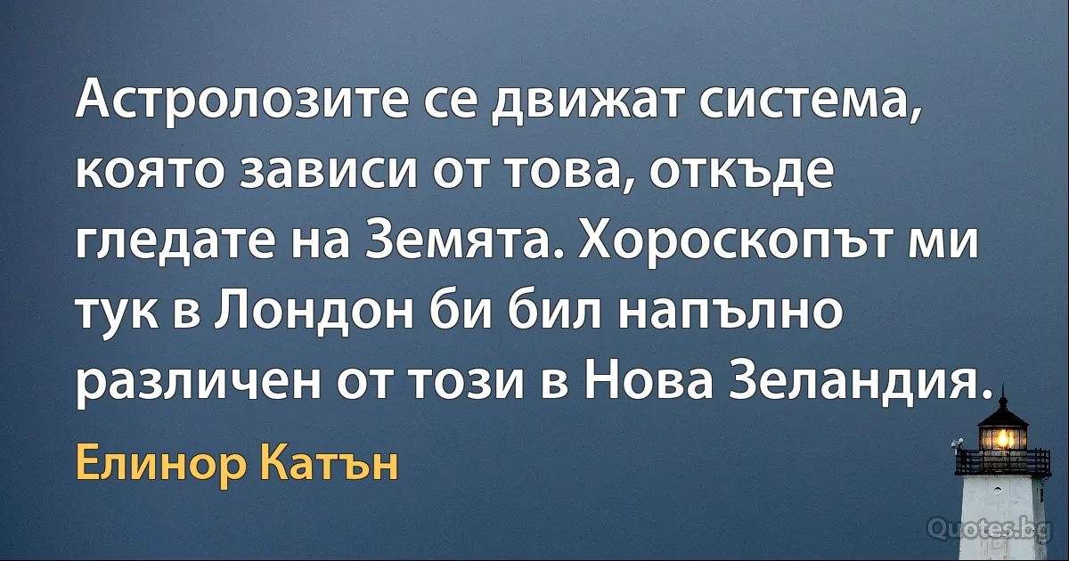 Астролозите се движат система, която зависи от това, откъде гледате на Земята. Хороскопът ми тук в Лондон би бил напълно различен от този в Нова Зеландия. (Елинор Катън)