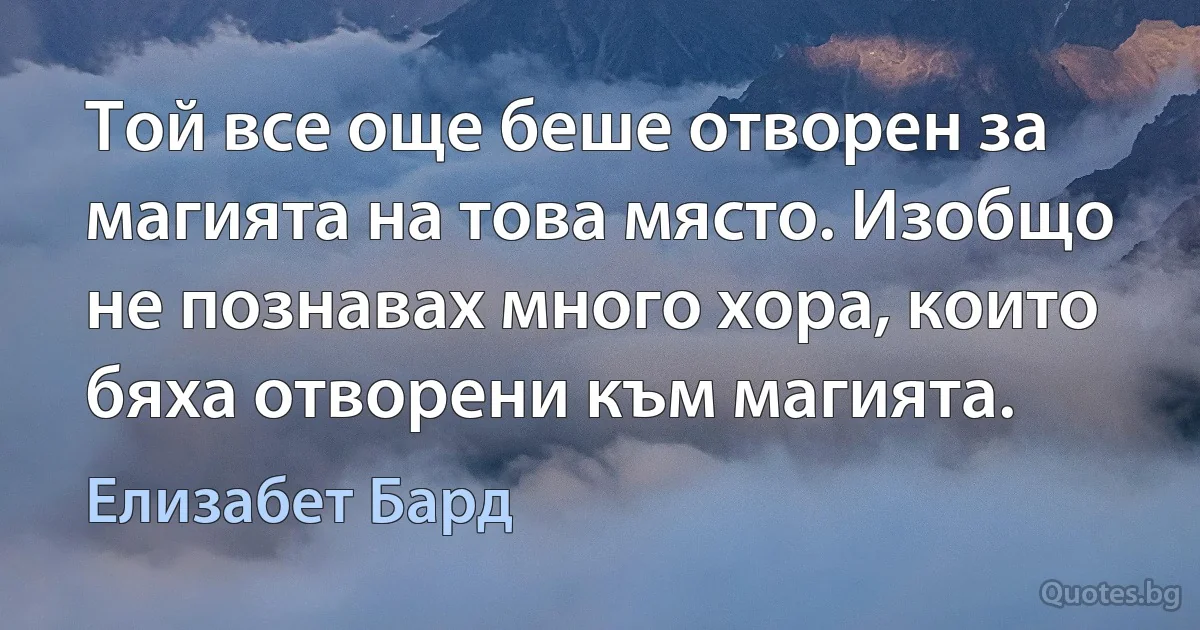 Той все още беше отворен за магията на това място. Изобщо не познавах много хора, които бяха отворени към магията. (Елизабет Бард)