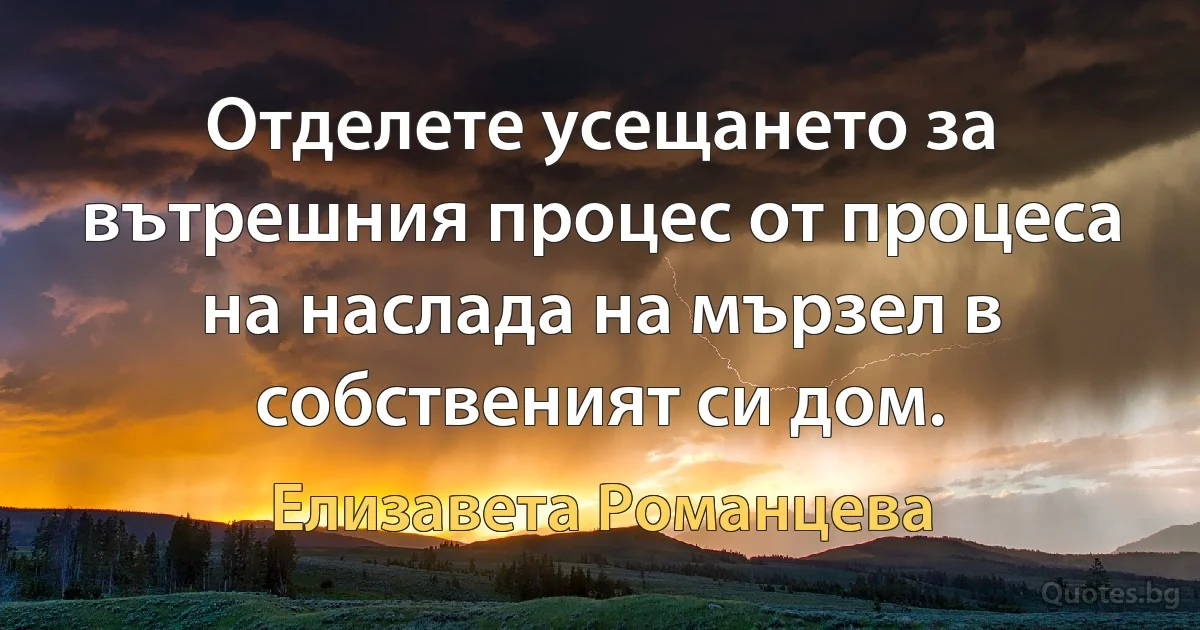 Отделете усещането за вътрешния процес от процеса на наслада на мързел в собственият си дом. (Елизавета Романцева)