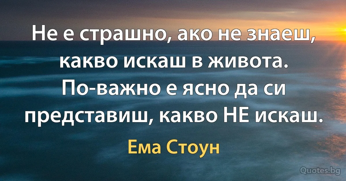 Не е страшно, ако не знаеш, какво искаш в живота. По-важно е ясно да си представиш, какво НЕ искаш. (Ема Стоун)