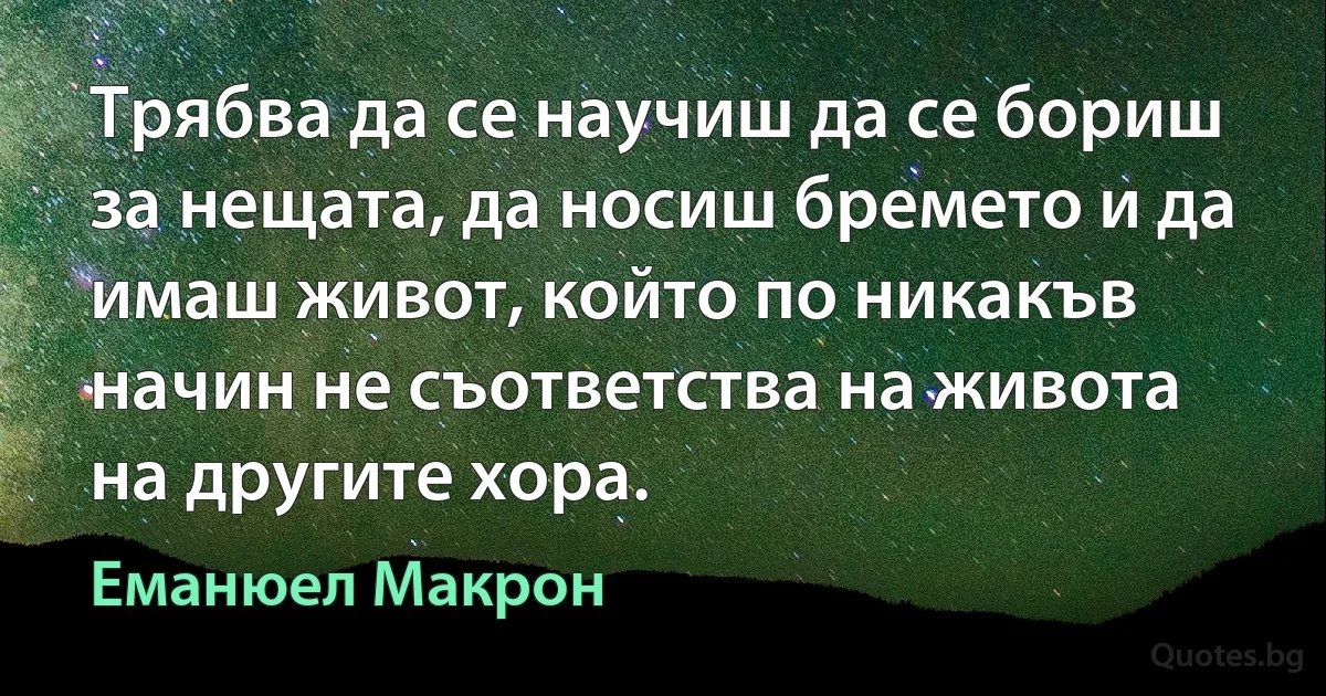 Трябва да се научиш да се бориш за нещата, да носиш бремето и да имаш живот, който по никакъв начин не съответства на живота на другите хора. (Еманюел Макрон)