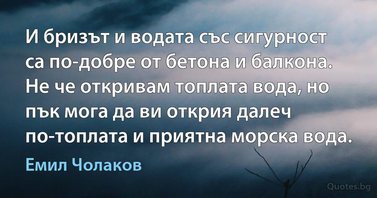 И бризът и водата със сигурност са по-добре от бетона и балкона. Не че откривам топлата вода, но пък мога да ви открия далеч по-топлата и приятна морска вода. (Емил Чолаков)