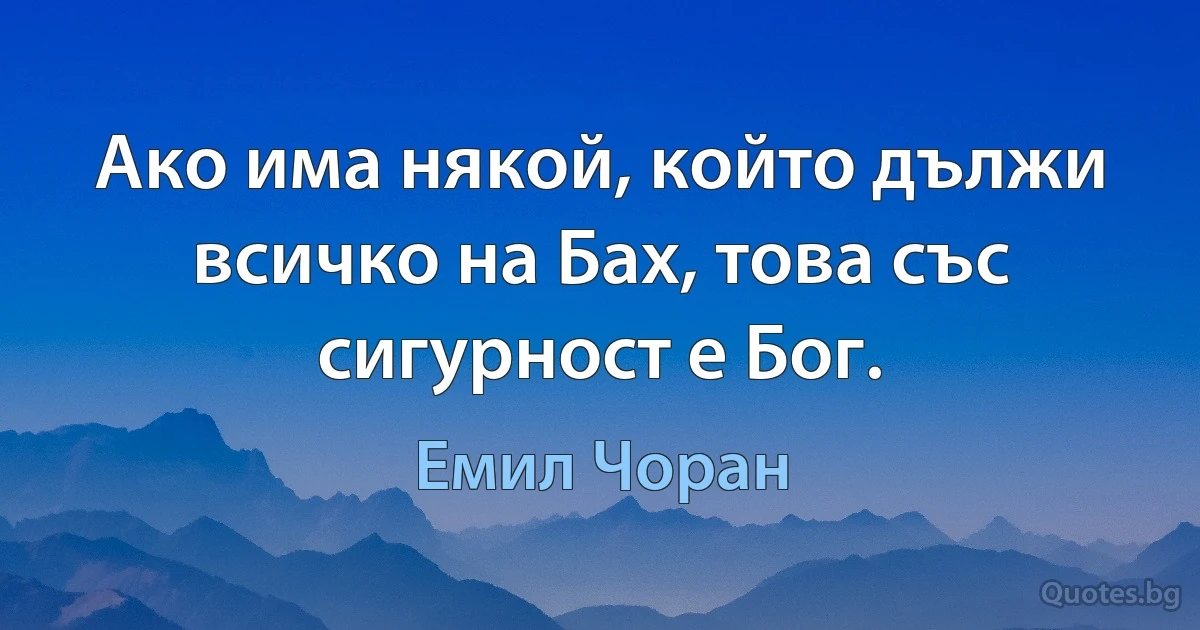 Ако има някой, който дължи всичко на Бах, това със сигурност е Бог. (Емил Чоран)