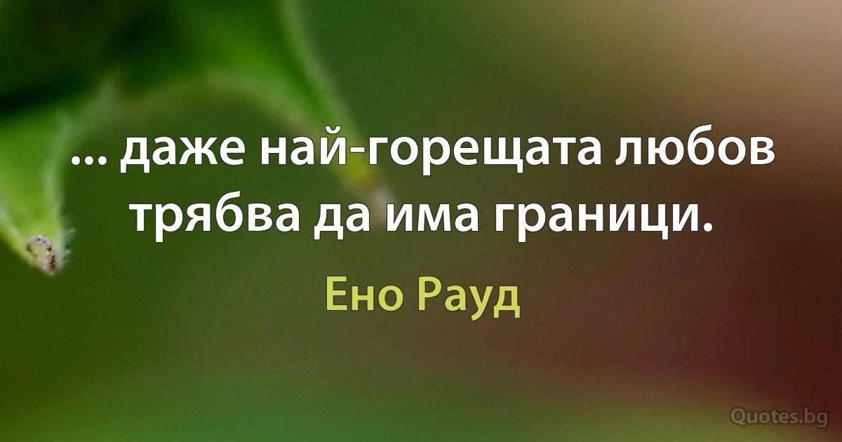 ... даже най-горещата любов трябва да има граници. (Ено Рауд)