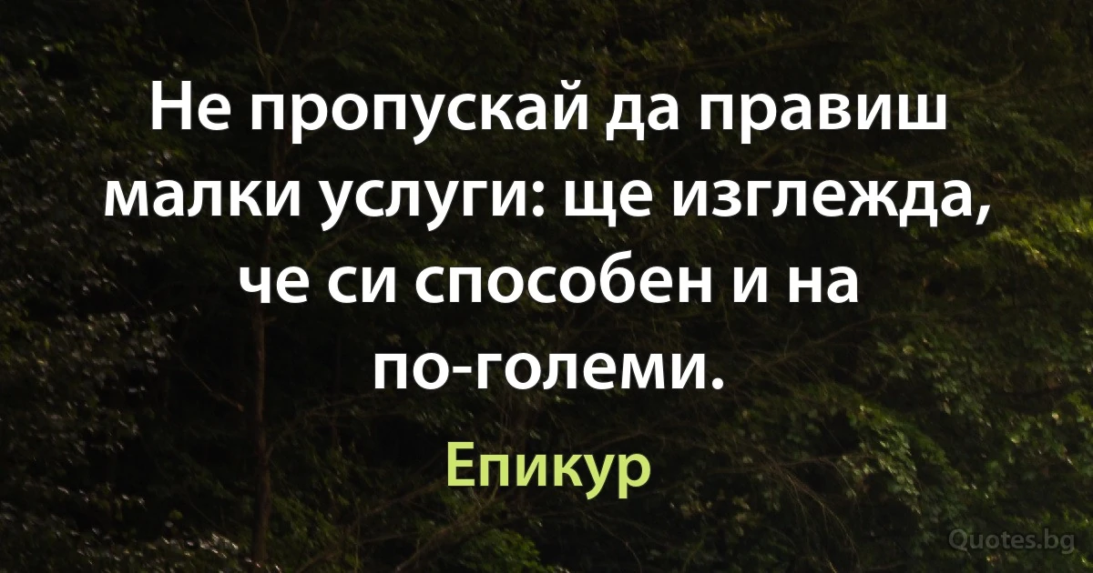 Не пропускай да правиш малки услуги: ще изглежда, че си способен и на по-големи. (Епикур)