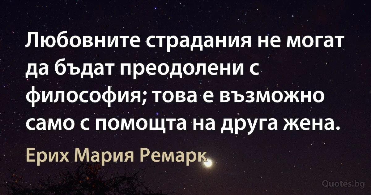 Любовните страдания не могат да бъдат преодолени с философия; това е възможно само с помощта на друга жена. (Ерих Мария Ремарк)