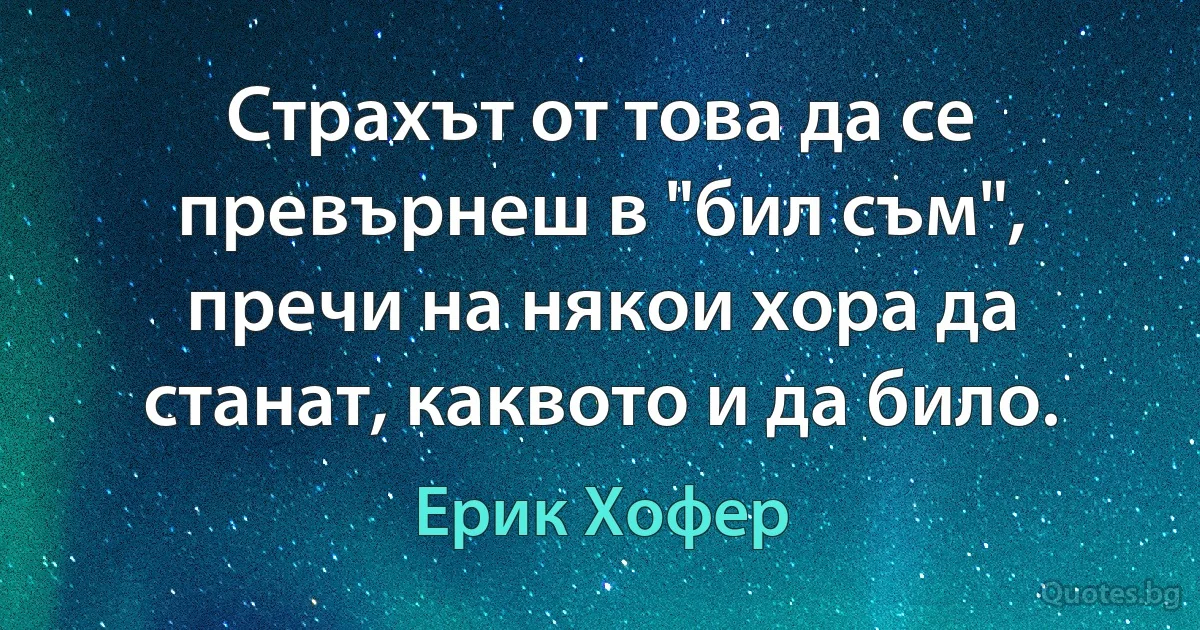 Страхът от това да се превърнеш в "бил съм", пречи на някои хора да станат, каквото и да било. (Ерик Хофер)