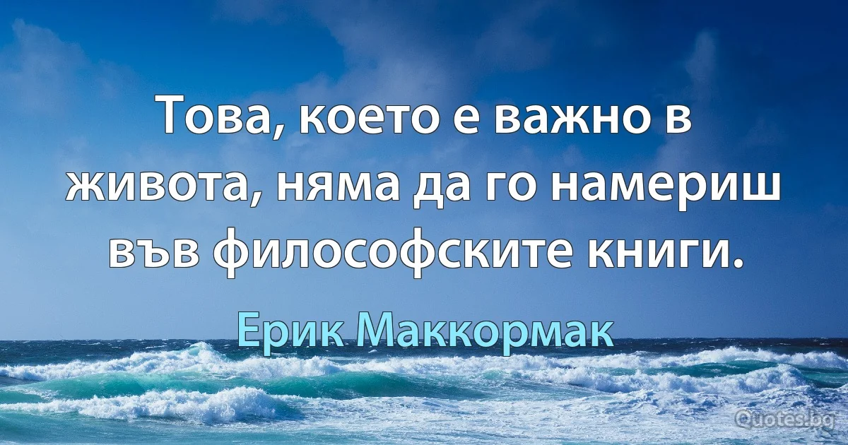 Това, което е важно в живота, няма да го намериш във философските книги. (Ерик Маккормак)